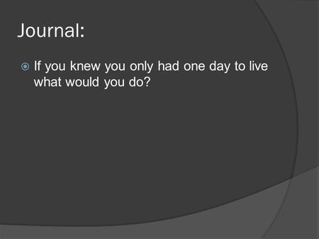 Journal:  If you knew you only had one day to live what would you do?