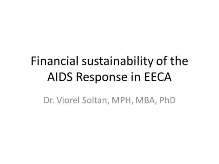 Financial sustainability of the AIDS Response in EECA Dr. Viorel Soltan, MPH, MBA, PhD.