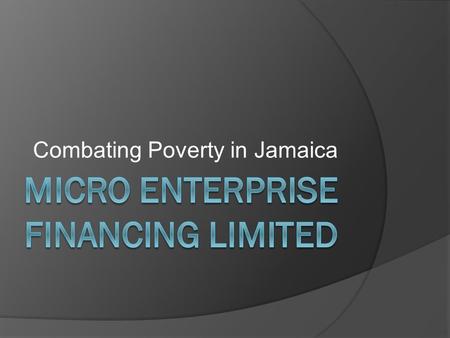 Combating Poverty in Jamaica. Miss Ulga Billett Agenda  Brief overview of MEFL  Analysis of business relationships  How they are doing a better job.