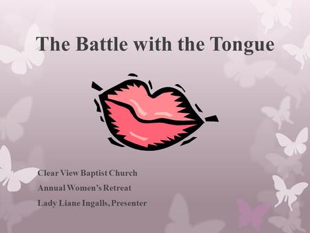 The Battle with the Tongue Clear View Baptist Church Annual Women’s Retreat Lady Liane Ingalls, Presenter.