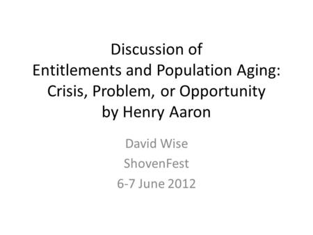 Discussion of Entitlements and Population Aging: Crisis, Problem, or Opportunity by Henry Aaron David Wise ShovenFest 6-7 June 2012.