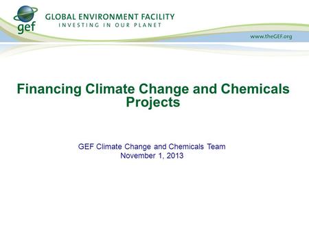 GEF Climate Change and Chemicals Team November 1, 2013 Financing Climate Change and Chemicals Projects.