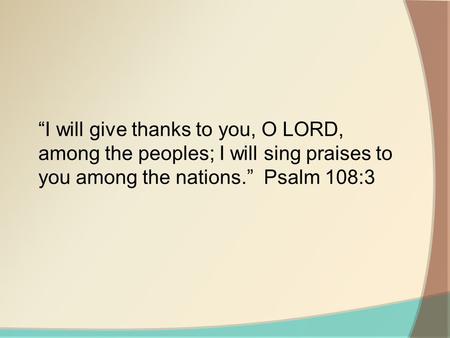 “I will give thanks to you, O LORD, among the peoples; I will sing praises to you among the nations.” Psalm 108:3.