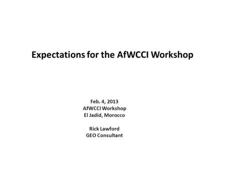 Expectations for the AfWCCI Workshop Feb. 4, 2013 AfWCCI Workshop El Jadid, Morocco Rick Lawford GEO Consultant.