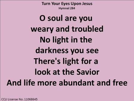 CCLI License No. 11068645 O soul are you weary and troubled No light in the darkness you see There's light for a look at the Savior And life more abundant.