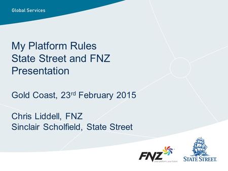 My Platform Rules State Street and FNZ Presentation Gold Coast, 23rd February 2015 Chris Liddell, FNZ Sinclair Scholfield, State Street.