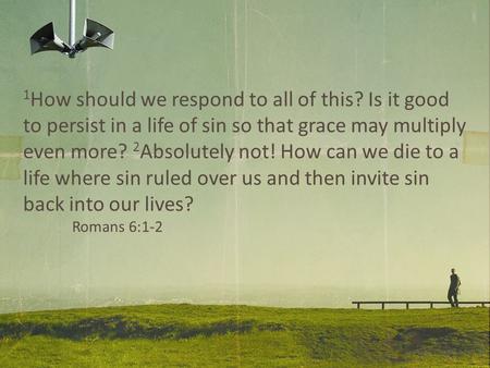 1 How should we respond to all of this? Is it good to persist in a life of sin so that grace may multiply even more? 2 Absolutely not! How can we die to.