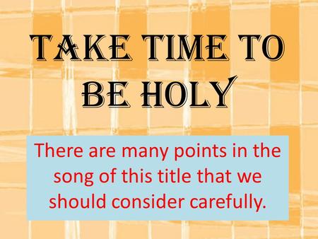 Take Time To Be Holy There are many points in the song of this title that we should consider carefully.