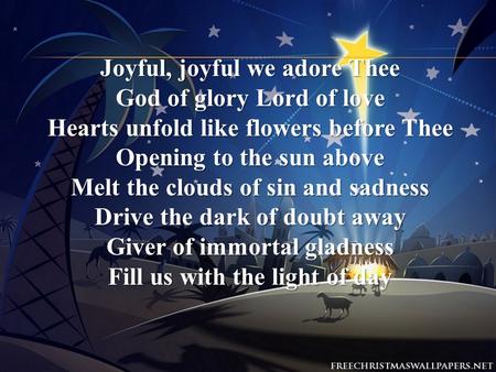 Joyful, joyful we adore Thee God of glory Lord of love Hearts unfold like flowers before Thee Opening to the sun above Melt the clouds of sin and sadness.