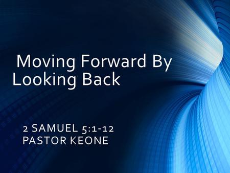 Moving Forward By Looking Back 2 SAMUEL 5:1-12 PASTOR KEONE.
