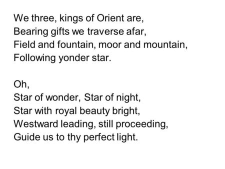 We three, kings of Orient are, Bearing gifts we traverse afar, Field and fountain, moor and mountain, Following yonder star. Oh, Star of wonder, Star of.