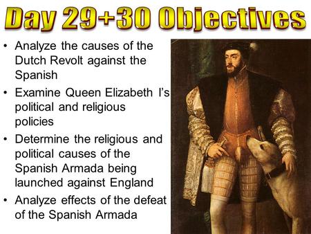 Day 29+30 Objectives Analyze the causes of the Dutch Revolt against the Spanish Examine Queen Elizabeth I’s political and religious policies Determine.