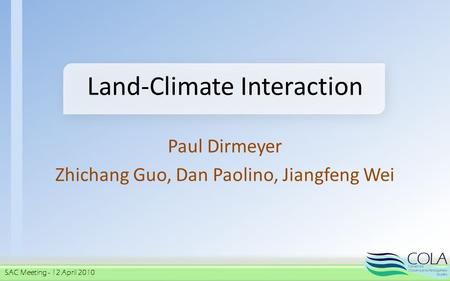 SAC Meeting - 12 April 2010 Land-Climate Interaction Paul Dirmeyer Zhichang Guo, Dan Paolino, Jiangfeng Wei.