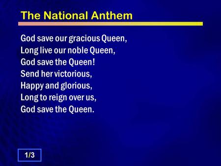 The National Anthem God save our gracious Queen, Long live our noble Queen, God save the Queen! Send her victorious, Happy and glorious, Long to reign.
