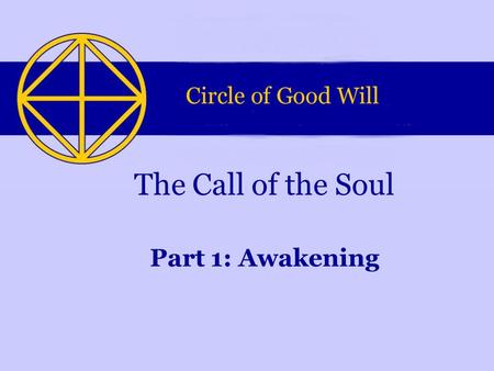 Part 1: Awakening The Call of the Soul. This Powerpoint-presentation is part of a series of four presentations. They were made by the Circle of Good Will.