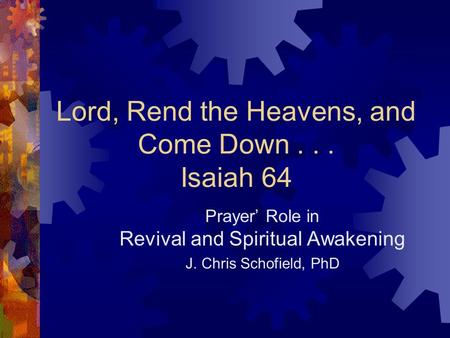 Lord, Rend the Heavens, and Come Down... Isaiah 64 Prayer’ Role in Revival and Spiritual Awakening J. Chris Schofield, PhD.