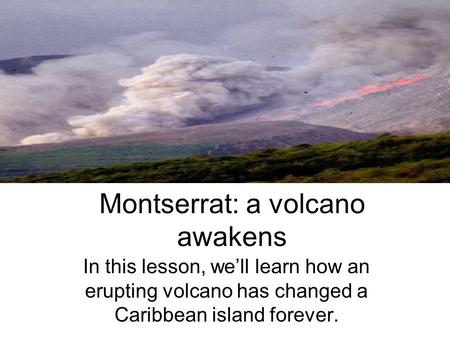Montserrat: a volcano awakens In this lesson, we’ll learn how an erupting volcano has changed a Caribbean island forever.