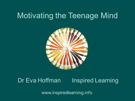 Motivating the Teenage Mind Inspired LearningDr Eva Hoffman www.inspiredlearning.info.
