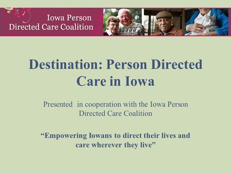 Destination: Person Directed Care in Iowa Presented in cooperation with the Iowa Person Directed Care Coalition “Empowering Iowans to direct their lives.