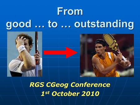 From good … to … outstanding RGS CGeog Conference 1 st October 2010.