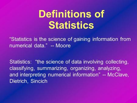 “Statistics is the science of gaining information from numerical data.” -- Moore Definitions of Statistics Statistics: “the science of data involving collecting,