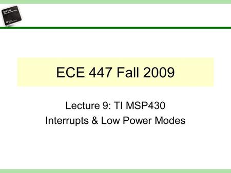 ECE 447 Fall 2009 Lecture 9: TI MSP430 Interrupts & Low Power Modes.