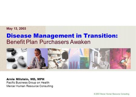 © 2003 Mercer Human Resource Consulting Arnie Milstein, MD, MPH Pacific Business Group on Health Mercer Human Resource Consulting Disease Management in.