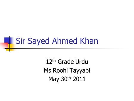 Sir Sayed Ahmed Khan 12 th Grade Urdu Ms Roohi Tayyabi May 30 th 2011.