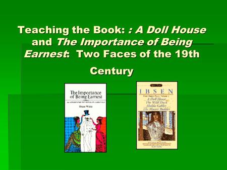 Teaching the Book: : A Doll House and The Importance of Being Earnest: Two Faces of the 19th Century.