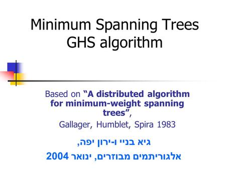 Minimum Spanning Trees GHS algorithm Based on “A distributed algorithm for minimum-weight spanning trees”, Gallager, Humblet, Spira 1983 גיא בניי ו - ירון.