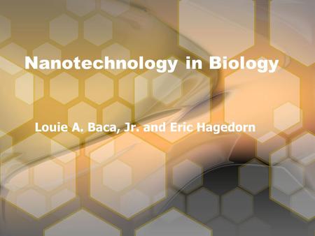 Nanotechnology in Biology Louie A. Baca, Jr. and Eric Hagedorn.