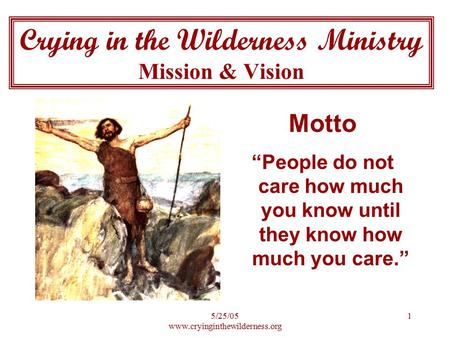 5/25/05 www.cryinginthewilderness.org 1 Crying in the Wilderness Ministry Mission & Vision Motto “People do not care how much you know until they know.