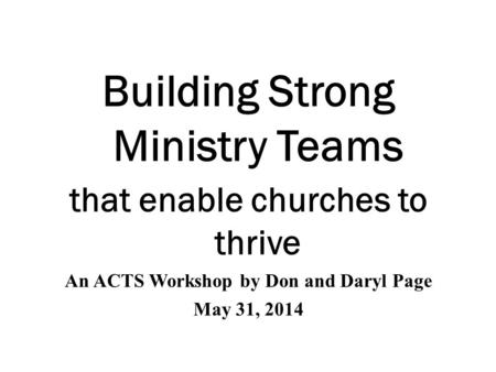 Building Strong Ministry Teams that enable churches to thrive An ACTS Workshop by Don and Daryl Page May 31, 2014.