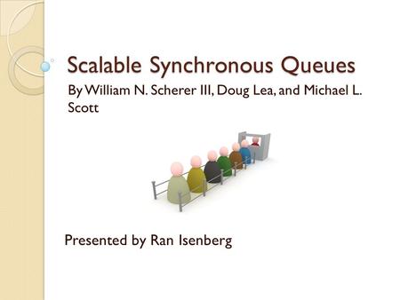 Scalable Synchronous Queues By William N. Scherer III, Doug Lea, and Michael L. Scott Presented by Ran Isenberg.