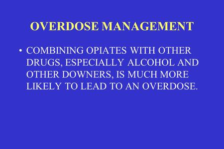 OVERDOSE MANAGEMENT COMBINING OPIATES WITH OTHER DRUGS, ESPECIALLY ALCOHOL AND OTHER DOWNERS, IS MUCH MORE LIKELY TO LEAD TO AN OVERDOSE.