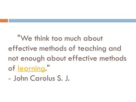     We think too much about effective methods of teaching and not enough about effective methods of learning. - John Carolus S. J.