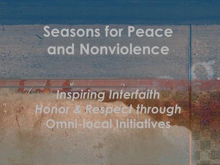 Seasons for Peace and Nonviolence Inspiring Interfaith Honor & Respect through Omni-local Initiatives.