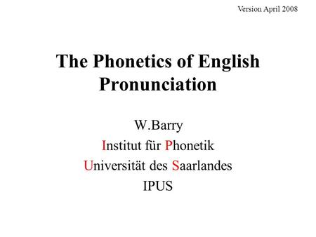 The Phonetics of English Pronunciation W.Barry Institut für Phonetik Universität des Saarlandes IPUS Version April 2008.