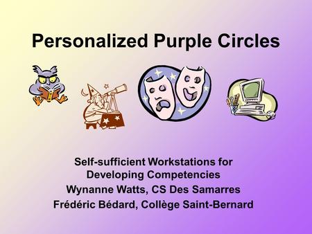 Personalized Purple Circles Self-sufficient Workstations for Developing Competencies Wynanne Watts, CS Des Samarres Frédéric Bédard, Collège Saint-Bernard.