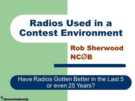 Radios Used in a Contest Environment Rob Sherwood NC Ø B Have Radios Gotten Better in the Last 5 or even 25 Years? Sherwood Engineering.
