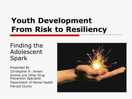 Youth Development From Risk to Resiliency Finding the Adolescent Spark Presented By Christopher N. Jensen Alcohol and Other Drug Prevention Specialist.