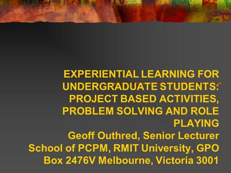 EXPERIENTIAL LEARNING FOR UNDERGRADUATE STUDENTS: PROJECT BASED ACTIVITIES, PROBLEM SOLVING AND ROLE PLAYING Geoff Outhred, Senior Lecturer School of.