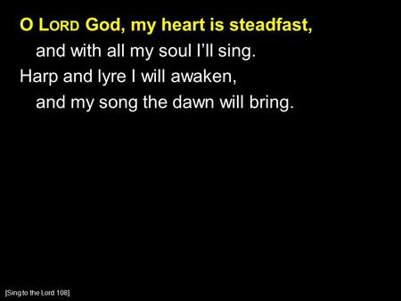 O L ORD God, my heart is steadfast, and with all my soul I’ll sing. Harp and lyre I will awaken, and my song the dawn will bring. [Sing to the Lord 108]