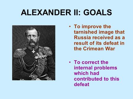 ALEXANDER II: GOALS To improve the tarnished image that Russia received as a result of its defeat in the Crimean War To correct the internal problems which.