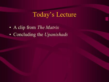 Today’s Lecture A clip from The Matrix Concluding the Upanishads.