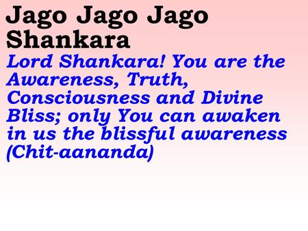 Jago Jago Jago Shankara Lord Shankara! You are the Awareness, Truth, Consciousness and Divine Bliss; only You can awaken in us the blissful awareness (Chit-aananda)