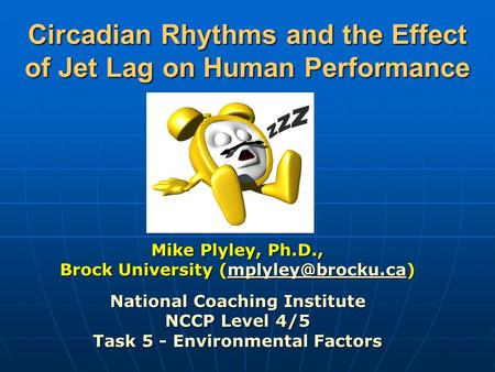 Circadian Rhythms and the Effect of Jet Lag on Human Performance Mike Plyley, Ph.D., Brock University  National Coaching.