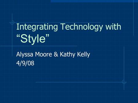 Integrating Technology with “Style” Alyssa Moore & Kathy Kelly 4/9/08.