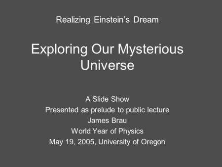 Realizing Einstein’s Dream Exploring Our Mysterious Universe A Slide Show Presented as prelude to public lecture James Brau World Year of Physics May 19,