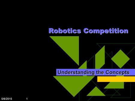 5/6/2015 1 Robotics Competition Understanding the Concepts.